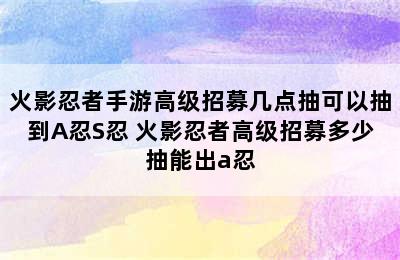 火影忍者手游高级招募几点抽可以抽到A忍S忍 火影忍者高级招募多少抽能出a忍